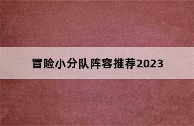 冒险小分队阵容推荐2023