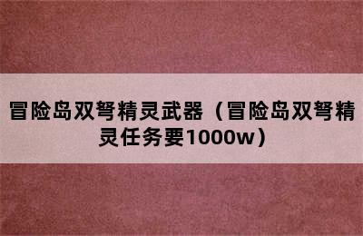 冒险岛双弩精灵武器（冒险岛双弩精灵任务要1000w）