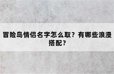 冒险岛情侣名字怎么取？有哪些浪漫搭配？