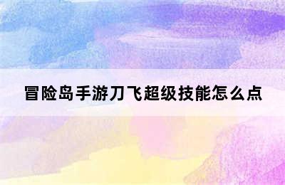 冒险岛手游刀飞超级技能怎么点