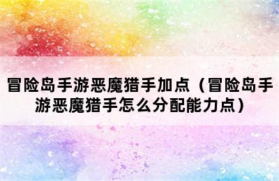 冒险岛手游恶魔猎手加点（冒险岛手游恶魔猎手怎么分配能力点）