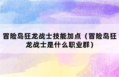 冒险岛狂龙战士技能加点（冒险岛狂龙战士是什么职业群）