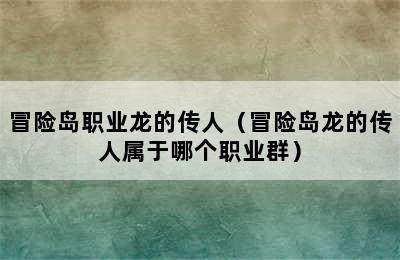 冒险岛职业龙的传人（冒险岛龙的传人属于哪个职业群）