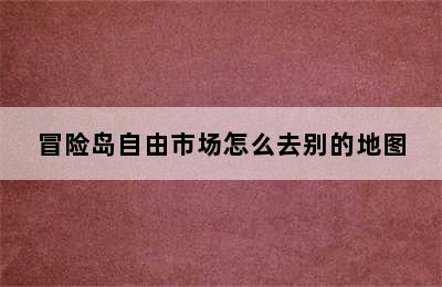 冒险岛自由市场怎么去别的地图