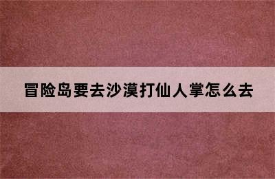 冒险岛要去沙漠打仙人掌怎么去