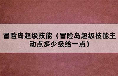 冒险岛超级技能（冒险岛超级技能主动点多少级给一点）