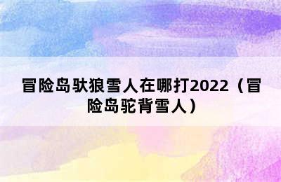 冒险岛驮狼雪人在哪打2022（冒险岛驼背雪人）