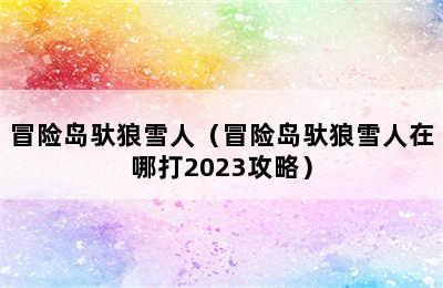 冒险岛驮狼雪人（冒险岛驮狼雪人在哪打2023攻略）