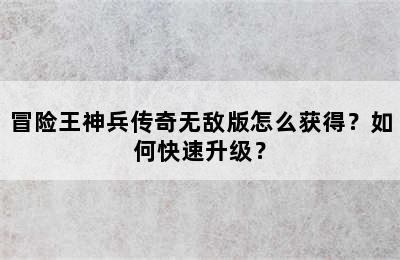 冒险王神兵传奇无敌版怎么获得？如何快速升级？