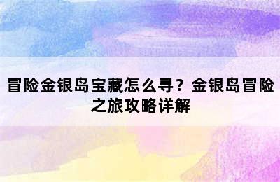 冒险金银岛宝藏怎么寻？金银岛冒险之旅攻略详解