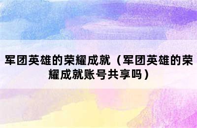 军团英雄的荣耀成就（军团英雄的荣耀成就账号共享吗）