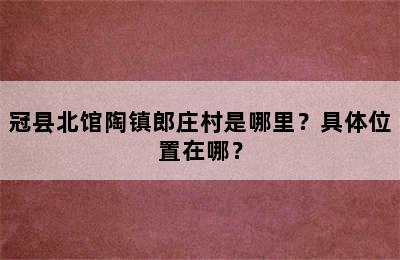 冠县北馆陶镇郎庄村是哪里？具体位置在哪？