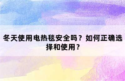 冬天使用电热毯安全吗？如何正确选择和使用？