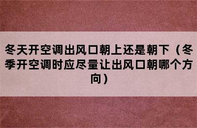 冬天开空调出风口朝上还是朝下（冬季开空调时应尽量让出风口朝哪个方向）