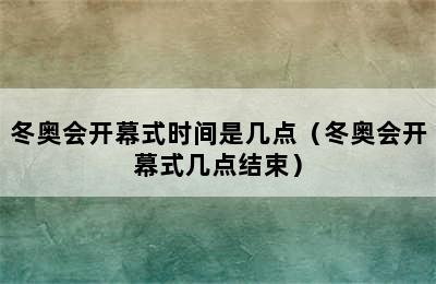 冬奥会开幕式时间是几点（冬奥会开幕式几点结束）