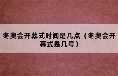 冬奥会开幕式时间是几点（冬奥会开幕式是几号）