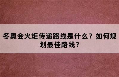 冬奥会火炬传递路线是什么？如何规划最佳路线？