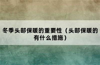 冬季头部保暖的重要性（头部保暖的有什么措施）