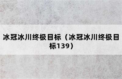 冰冠冰川终极目标（冰冠冰川终极目标139）