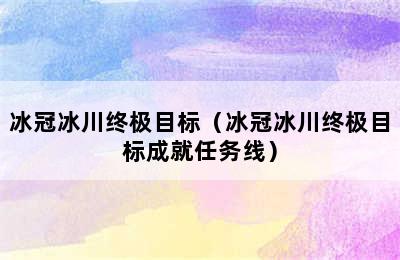 冰冠冰川终极目标（冰冠冰川终极目标成就任务线）