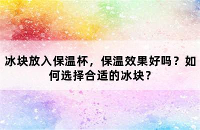 冰块放入保温杯，保温效果好吗？如何选择合适的冰块？