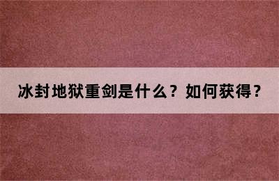 冰封地狱重剑是什么？如何获得？