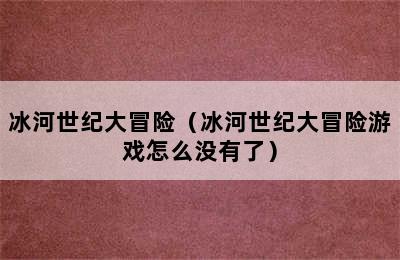 冰河世纪大冒险（冰河世纪大冒险游戏怎么没有了）