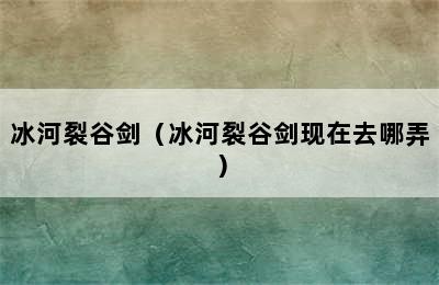 冰河裂谷剑（冰河裂谷剑现在去哪弄）