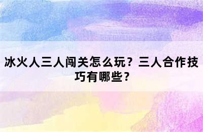 冰火人三人闯关怎么玩？三人合作技巧有哪些？