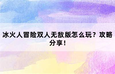 冰火人冒险双人无敌版怎么玩？攻略分享！