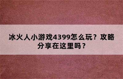 冰火人小游戏4399怎么玩？攻略分享在这里吗？