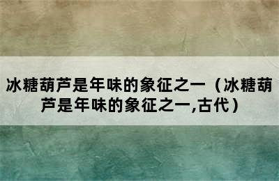 冰糖葫芦是年味的象征之一（冰糖葫芦是年味的象征之一,古代）