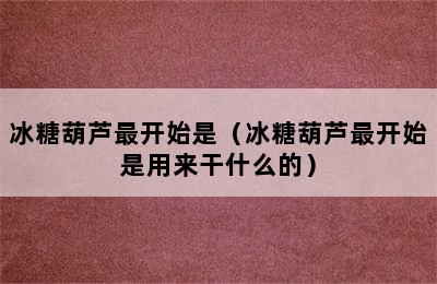 冰糖葫芦最开始是（冰糖葫芦最开始是用来干什么的）