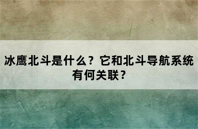 冰鹰北斗是什么？它和北斗导航系统有何关联？