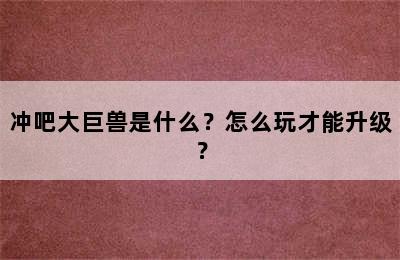 冲吧大巨兽是什么？怎么玩才能升级？