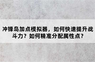 冲锋岛加点模拟器，如何快速提升战斗力？如何精准分配属性点？