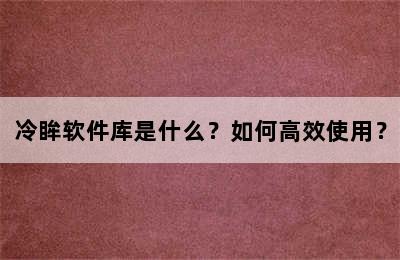 冷眸软件库是什么？如何高效使用？