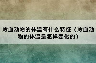 冷血动物的体温有什么特征（冷血动物的体温是怎样变化的）