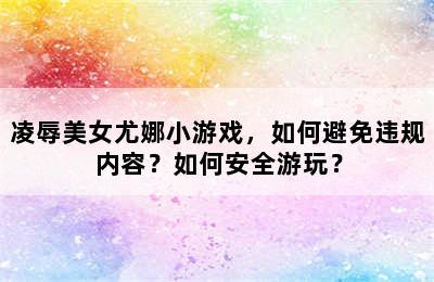 凌辱美女尤娜小游戏，如何避免违规内容？如何安全游玩？