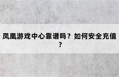 凤凰游戏中心靠谱吗？如何安全充值？