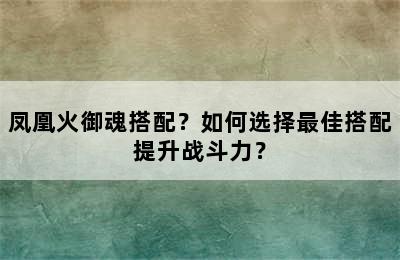 凤凰火御魂搭配？如何选择最佳搭配提升战斗力？