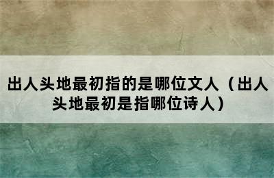 出人头地最初指的是哪位文人（出人头地最初是指哪位诗人）