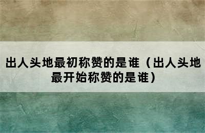 出人头地最初称赞的是谁（出人头地最开始称赞的是谁）