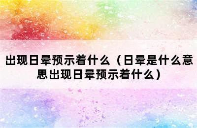 出现日晕预示着什么（日晕是什么意思出现日晕预示着什么）