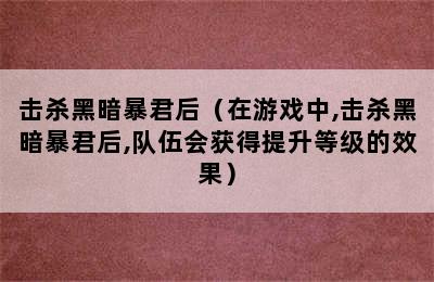 击杀黑暗暴君后（在游戏中,击杀黑暗暴君后,队伍会获得提升等级的效果）