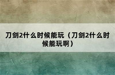 刀剑2什么时候能玩（刀剑2什么时候能玩啊）