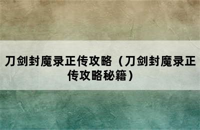 刀剑封魔录正传攻略（刀剑封魔录正传攻略秘籍）