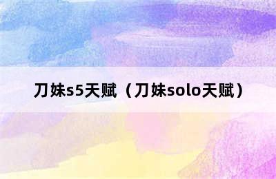 刀妹s5天赋（刀妹solo天赋）