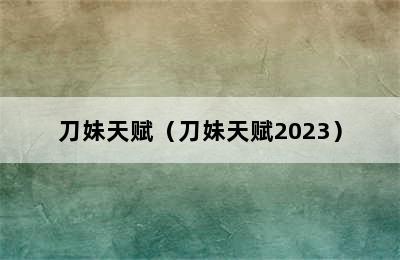 刀妹天赋（刀妹天赋2023）