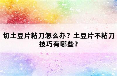 切土豆片粘刀怎么办？土豆片不粘刀技巧有哪些？